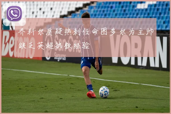 乔科尔质疑热刺任命图多尔为主帅缺乏英超执教经验