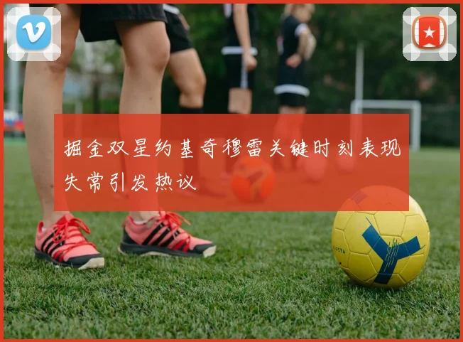 掘金双星约基奇穆雷关键时刻表现失常引发热议