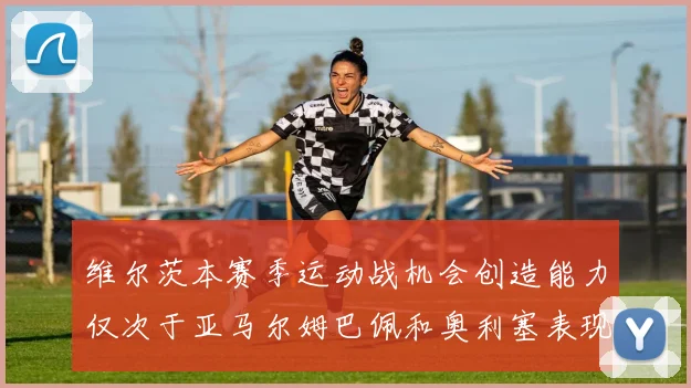 维尔茨本赛季运动战机会创造能力仅次于亚马尔姆巴佩和奥利塞表现突出