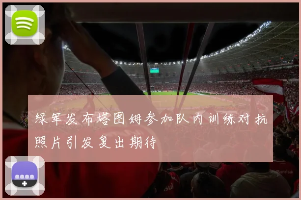 绿军发布塔图姆参加队内训练对抗照片引发复出期待