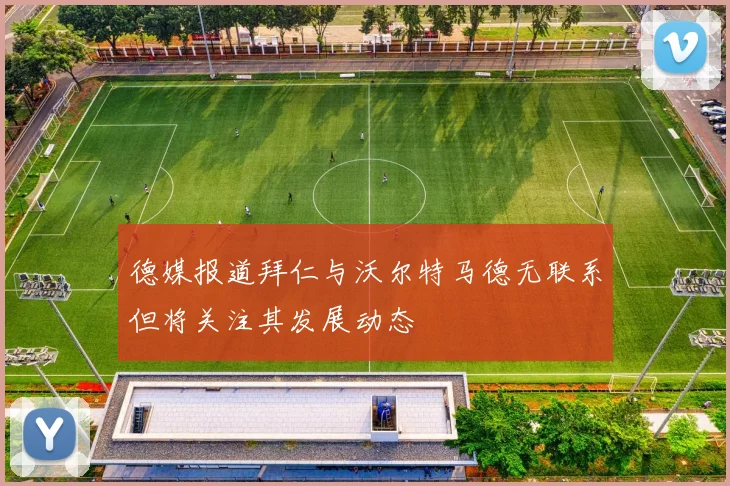德媒报道拜仁与沃尔特马德无联系但将关注其发展动态
