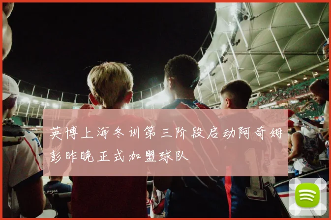 英博上海冬训第三阶段启动阿奇姆彭昨晚正式加盟球队