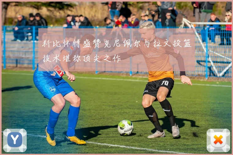 科比怀特盛赞克尼佩尔与拉文投篮技术堪称顶尖之作