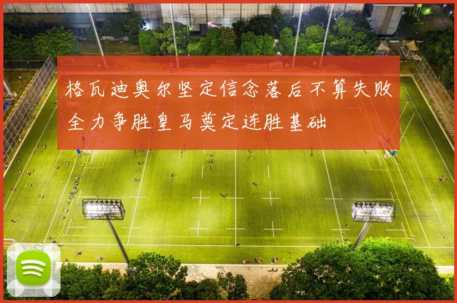 格瓦迪奥尔坚定信念落后不算失败全力争胜皇马奠定连胜基础