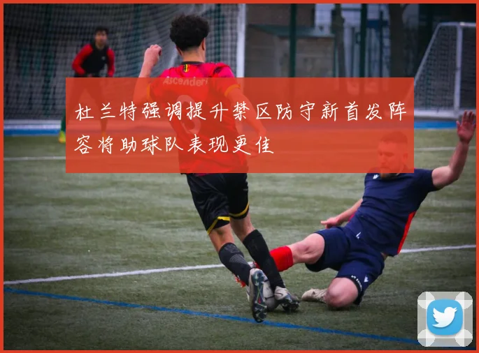 杜兰特强调提升禁区防守新首发阵容将助球队表现更佳