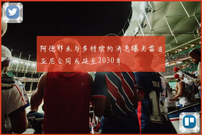 阿德耶米与多特续约消息曝光雷吉亚尼合同或延至2030年