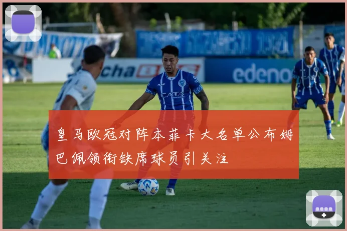 皇马欧冠对阵本菲卡大名单公布姆巴佩领衔缺席球员引关注