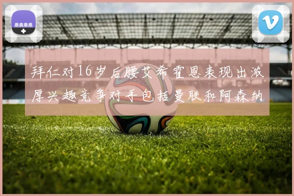 拜仁对16岁后腰艾希霍恩表现出浓厚兴趣竞争对手包括曼联和阿森纳