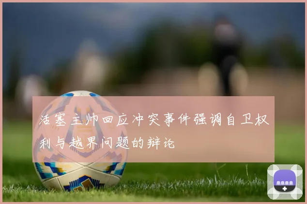 活塞主帅回应冲突事件强调自卫权利与越界问题的辩论