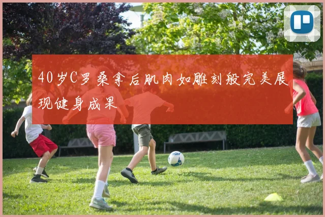 40岁C罗桑拿后肌肉如雕刻般完美展现健身成果