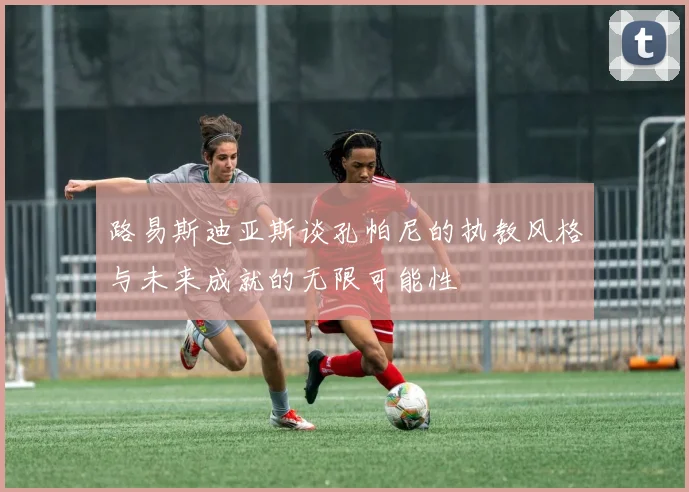 路易斯迪亚斯谈孔帕尼的执教风格与未来成就的无限可能性