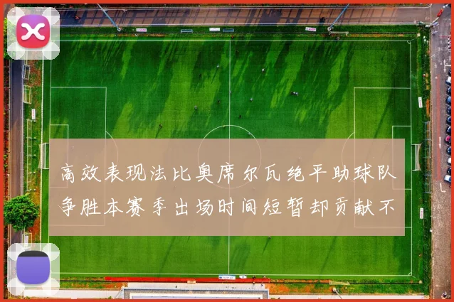 高效表现法比奥席尔瓦绝平助球队争胜本赛季出场时间短暂却贡献不俗