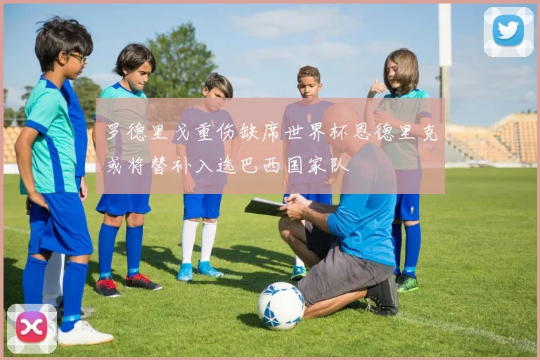 罗德里戈重伤缺席世界杯恩德里克或将替补入选巴西国家队