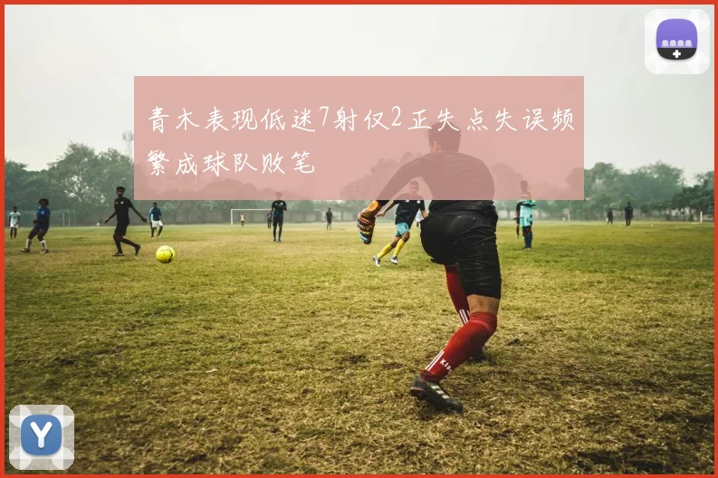 青木表现低迷7射仅2正失点失误频繁成球队败笔