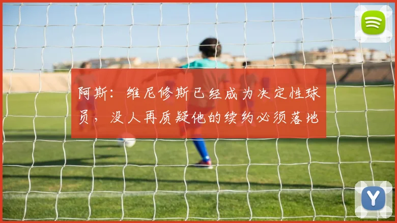 阿斯：维尼修斯已经成为决定性球员，没人再质疑他的续约必须落地