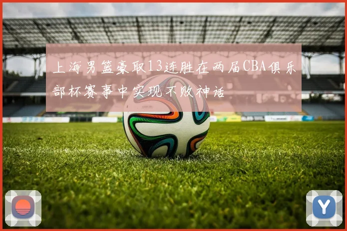 上海男篮豪取13连胜在两届CBA俱乐部杯赛事中实现不败神话