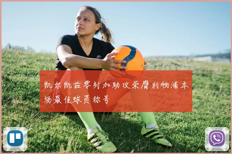 凯尔凯兹零封加助攻荣膺利物浦本场最佳球员称号