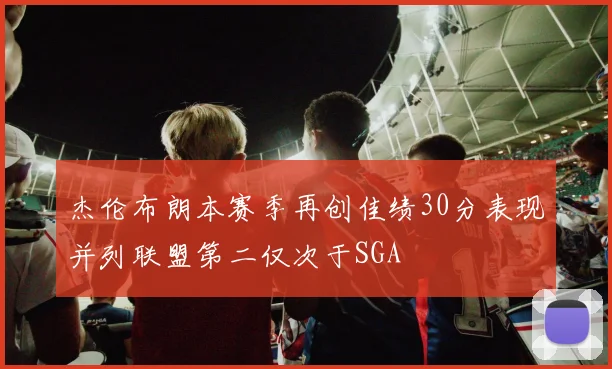 杰伦布朗本赛季再创佳绩30分表现并列联盟第二仅次于SGA