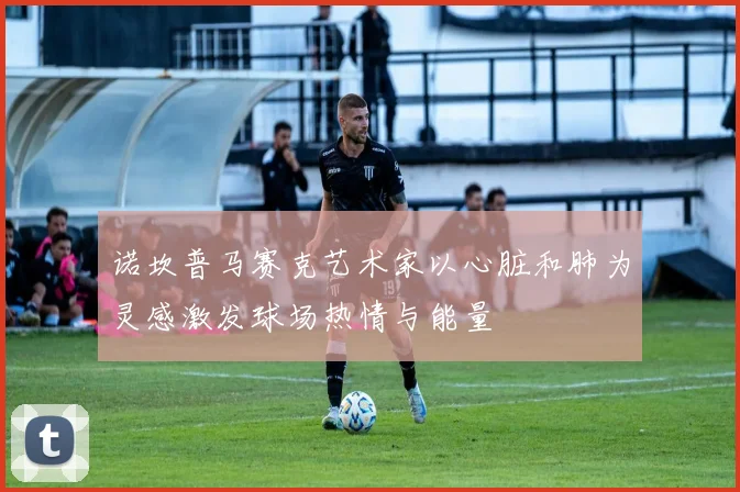 诺坎普马赛克艺术家以心脏和肺为灵感激发球场热情与能量