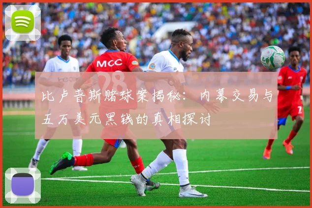 比卢普斯赌球案揭秘：内幕交易与五万美元黑钱的真相探讨