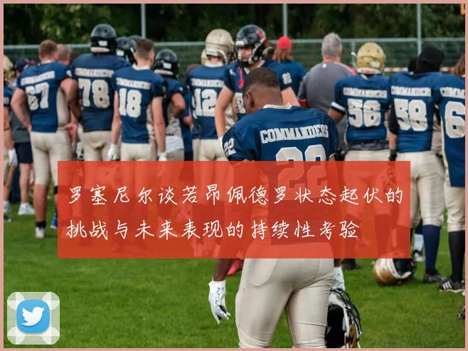 罗塞尼尔谈若昂佩德罗状态起伏的挑战与未来表现的持续性考验
