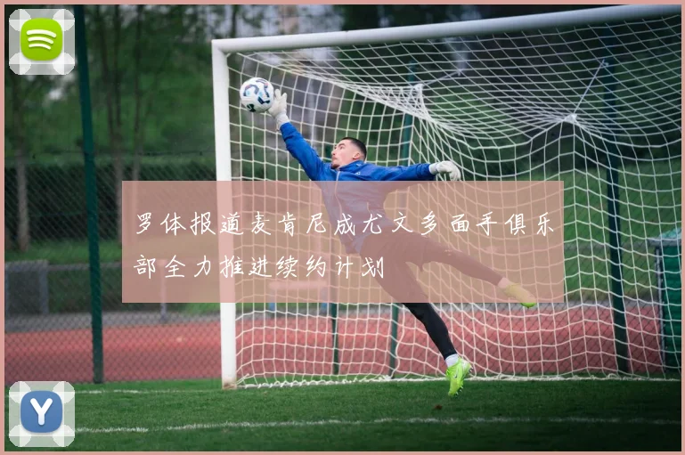 罗体报道麦肯尼成尤文多面手俱乐部全力推进续约计划
