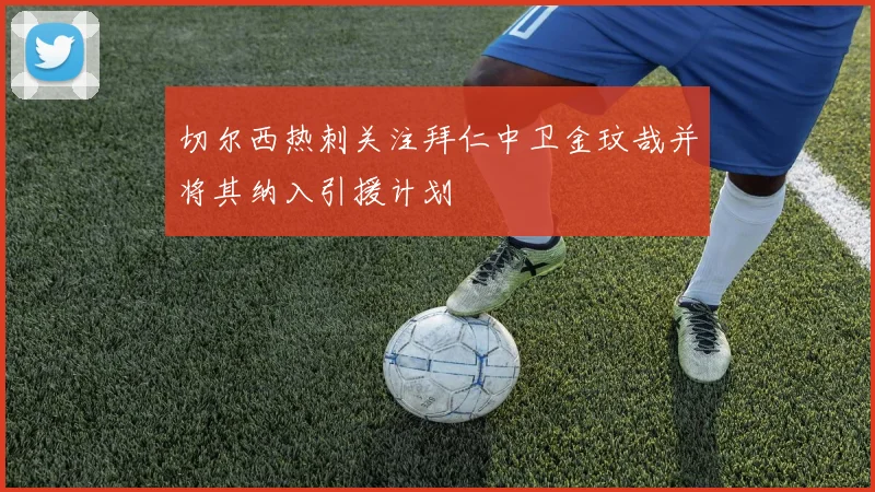 切尔西热刺关注拜仁中卫金玟哉并将其纳入引援计划