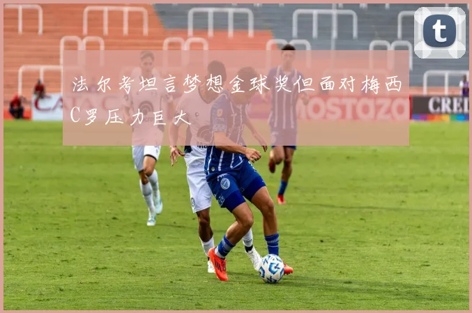 法尔考坦言梦想金球奖但面对梅西C罗压力巨大