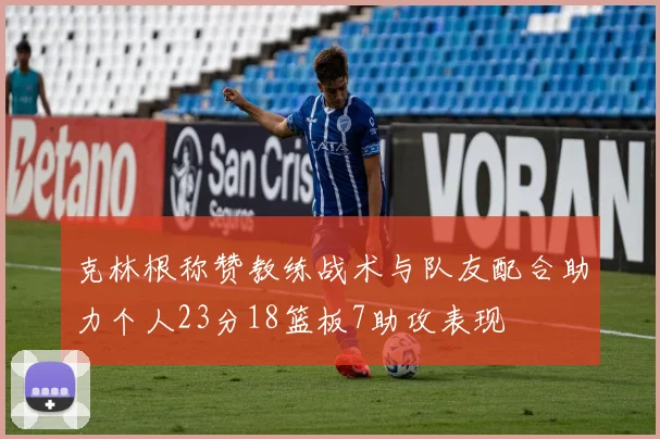 克林根称赞教练战术与队友配合助力个人23分18篮板7助攻表现