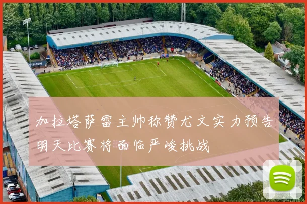 加拉塔萨雷主帅称赞尤文实力预告明天比赛将面临严峻挑战